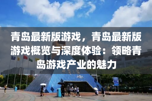 青島最新版游戲，青島最新版游戲概覽與深度體驗(yàn)：領(lǐng)略青島游戲產(chǎn)業(yè)的魅力