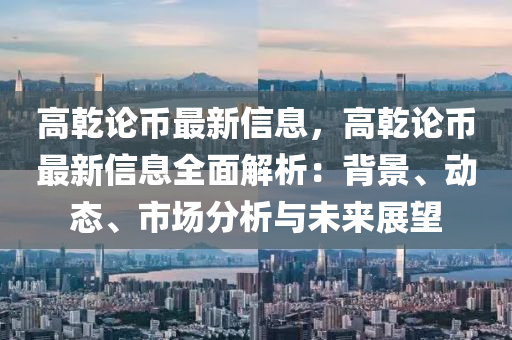 高乾論幣最新信息，高乾論幣最新信息全面解析：背景、動態(tài)、市場分析與未來展望