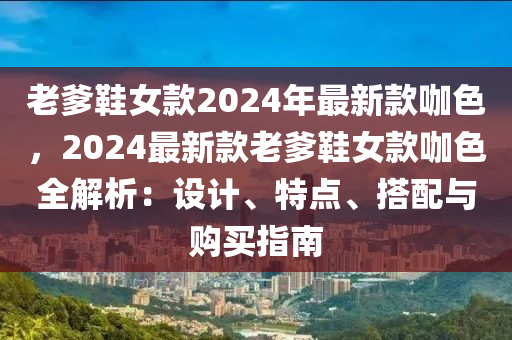 老爹鞋女款2024年最新款咖色，2024最新款老爹鞋女款咖色全解析：設(shè)計(jì)、特點(diǎn)、搭配與購買指南