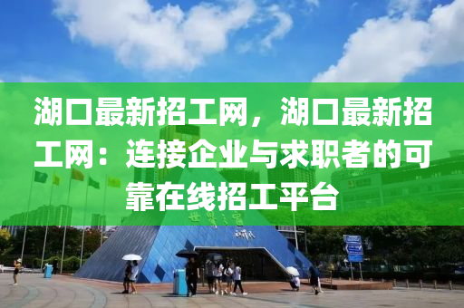 湖口最新招工網，湖口最新招工網：連接企業(yè)與求職者的可靠在線招工平臺