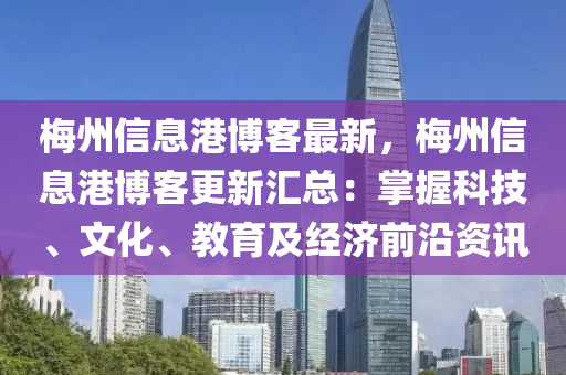 梅州信息港博客最新，梅州信息港博客更新匯總：掌握科技、文化、教育及經(jīng)濟(jì)前沿資訊