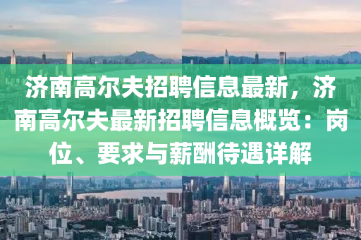 濟南高爾夫招聘信息最新，濟南高爾夫最新招聘信息概覽：崗位、要求與薪酬待遇詳解