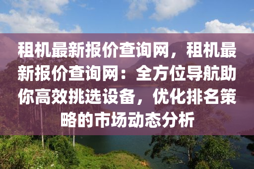 租機(jī)最新報價查詢網(wǎng)，租機(jī)最新報價查詢網(wǎng)：全方位導(dǎo)航助你高效挑選設(shè)備，優(yōu)化排名策略的市場動態(tài)分析