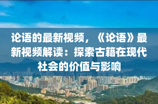 論語(yǔ)的最新視頻，《論語(yǔ)》最新視頻解讀：探索古籍在現(xiàn)代社會(huì)的價(jià)值與影響