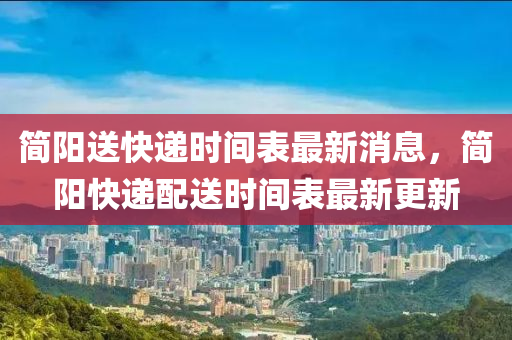 簡陽送快遞時間表最新消息，簡陽快遞配送時間表最新更新