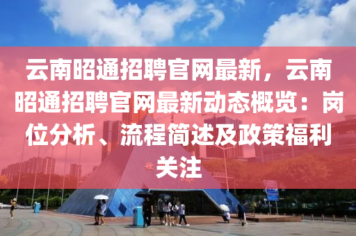 云南昭通招聘官網(wǎng)最新，云南昭通招聘官網(wǎng)最新動(dòng)態(tài)概覽：崗位分析、流程簡(jiǎn)述及政策福利關(guān)注