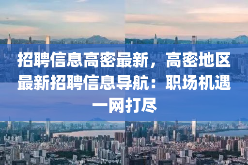 招聘信息高密最新，高密地區(qū)最新招聘信息導航：職場機遇一網(wǎng)打盡