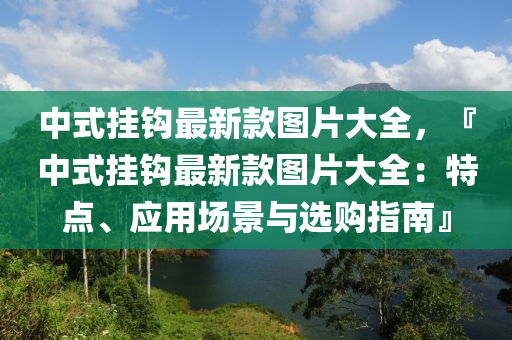 中式掛鉤最新款圖片大全，『中式掛鉤最新款圖片大全：特點(diǎn)、應(yīng)用場(chǎng)景與選購(gòu)指南』