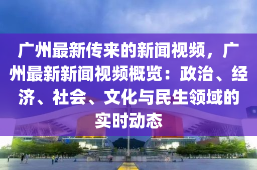 廣州最新傳來的新聞視頻，廣州最新新聞視頻概覽：政治、經(jīng)濟(jì)、社會(huì)、文化與民生領(lǐng)域的實(shí)時(shí)動(dòng)態(tài)