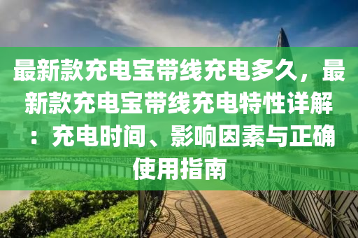 最新款充電寶帶線充電多久，最新款充電寶帶線充電特性詳解：充電時間、影響因素與正確使用指南