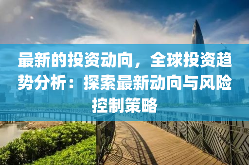 最新的投資動向，全球投資趨勢分析：探索最新動向與風險控制策略