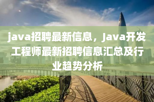 java招聘最新信息，Java開發(fā)工程師最新招聘信息匯總及行業(yè)趨勢(shì)分析