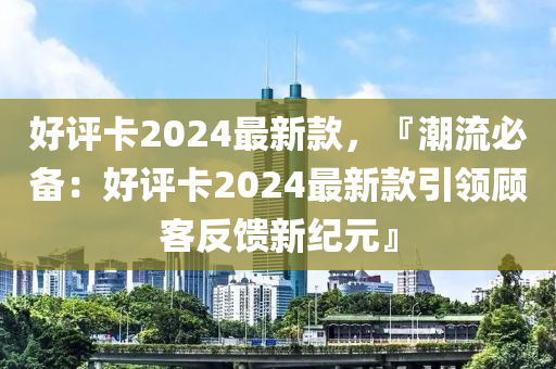 好評(píng)卡2024最新款，『潮流必備：好評(píng)卡2024最新款引領(lǐng)顧客反饋新紀(jì)元』