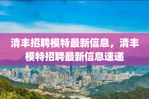 清豐招聘模特最新信息，清豐模特招聘最新信息速遞