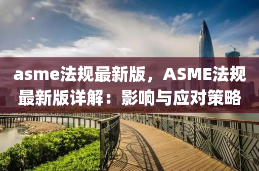 asme法規(guī)最新版，ASME法規(guī)最新版詳解：影響與應(yīng)對策略