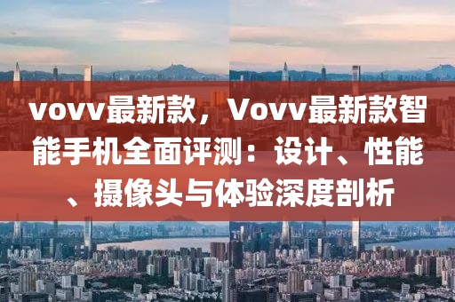 vovv最新款，Vovv最新款智能手機(jī)全面評(píng)測(cè)：設(shè)計(jì)、性能、攝像頭與體驗(yàn)深度剖析