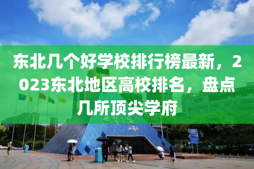 東北幾個(gè)好學(xué)校排行榜最新，2023東北地區(qū)高校排名，盤點(diǎn)幾所頂尖學(xué)府