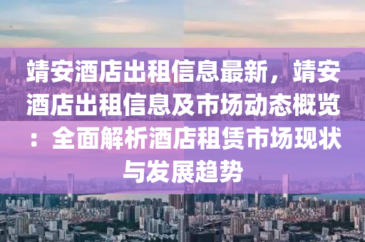 靖安酒店出租信息最新，靖安酒店出租信息及市場動態(tài)概覽：全面解析酒店租賃市場現(xiàn)狀與發(fā)展趨勢