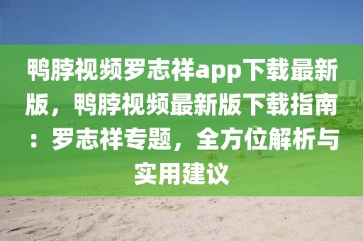 鴨脖視頻羅志祥app下載最新版，鴨脖視頻最新版下載指南：羅志祥專題，全方位解析與實(shí)用建議