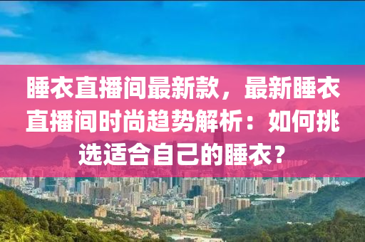 睡衣直播間最新款，最新睡衣直播間時(shí)尚趨勢(shì)解析：如何挑選適合自己的睡衣？