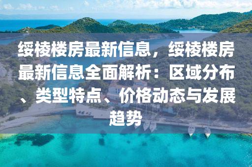 綏棱樓房最新信息，綏棱樓房最新信息全面解析：區(qū)域分布、類型特點(diǎn)、價格動態(tài)與發(fā)展趨勢