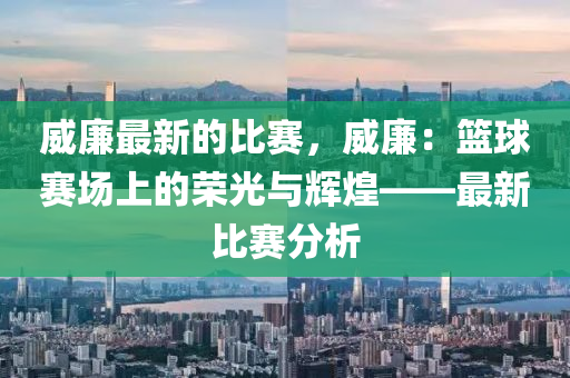 威廉最新的比賽，威廉：籃球賽場上的榮光與輝煌——最新比賽分析