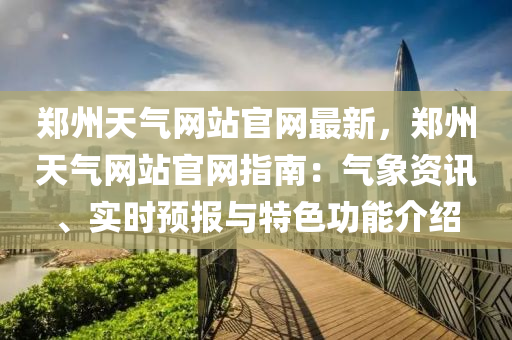 鄭州天氣網站官網最新，鄭州天氣網站官網指南：氣象資訊、實時預報與特色功能介紹