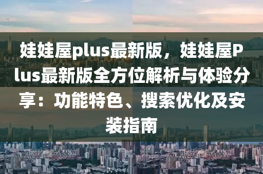 娃娃屋plus最新版，娃娃屋Plus最新版全方位解析與體驗分享：功能特色、搜索優(yōu)化及安裝指南