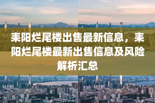 耒陽爛尾樓出售最新信息，耒陽爛尾樓最新出售信息及風(fēng)險(xiǎn)解析匯總