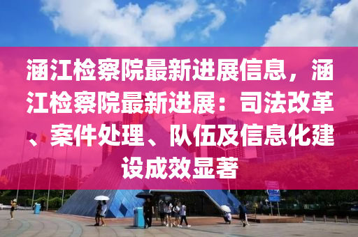 涵江檢察院最新進展信息，涵江檢察院最新進展：司法改革、案件處理、隊伍及信息化建設成效顯著