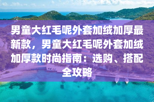 男童大紅毛呢外套加絨加厚最新款，男童大紅毛呢外套加絨加厚款時(shí)尚指南：選購、搭配全攻略