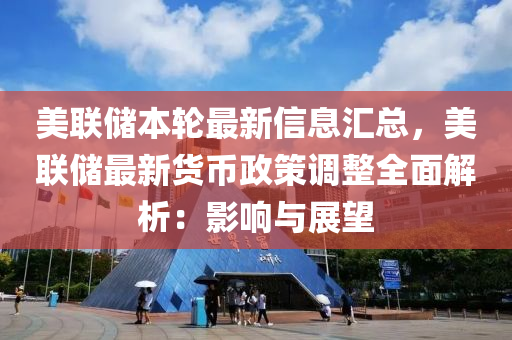 美聯儲本輪最新信息匯總，美聯儲最新貨幣政策調整全面解析：影響與展望