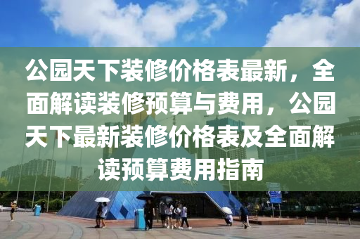 公園天下裝修價格表最新，全面解讀裝修預算與費用，公園天下最新裝修價格表及全面解讀預算費用指南