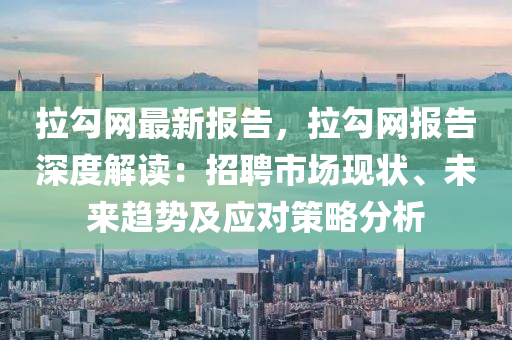 拉勾網最新報告，拉勾網報告深度解讀：招聘市場現狀、未來趨勢及應對策略分析