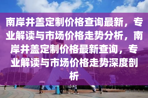 南岸井蓋定制價格查詢最新，專業(yè)解讀與市場價格走勢分析，南岸井蓋定制價格最新查詢，專業(yè)解讀與市場價格走勢深度剖析