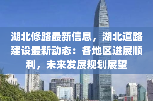 湖北修路最新信息，湖北道路建設最新動態(tài)：各地區(qū)進展順利，未來發(fā)展規(guī)劃展望