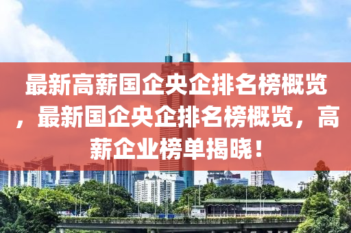 最新高薪國企央企排名榜概覽，最新國企央企排名榜概覽，高薪企業(yè)榜單揭曉！