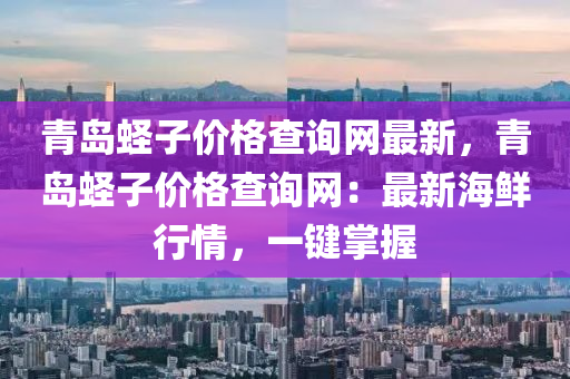 青島蟶子價格查詢網最新，青島蟶子價格查詢網：最新海鮮行情，一鍵掌握