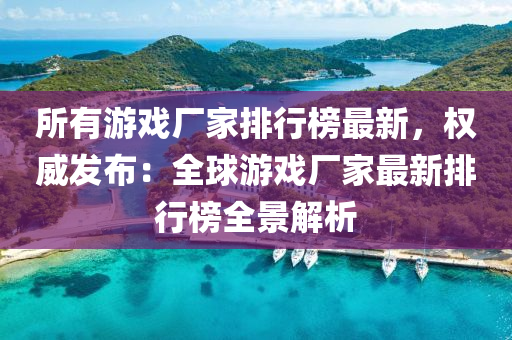 所有游戲廠家排行榜最新，權威發(fā)布：全球游戲廠家最新排行榜全景解析