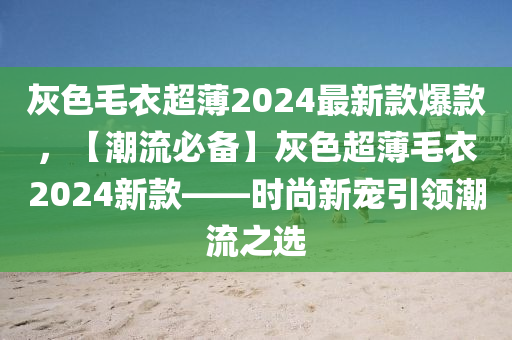 灰色毛衣超薄2024最新款爆款，【潮流必備】灰色超薄毛衣2024新款——時(shí)尚新寵引領(lǐng)潮流之選