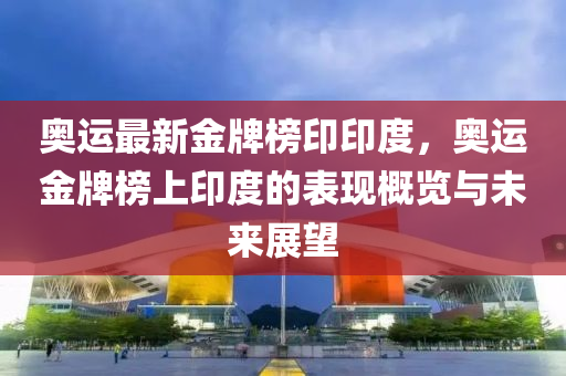 奧運最新金牌榜印印度，奧運金牌榜上印度的表現(xiàn)概覽與未來展望