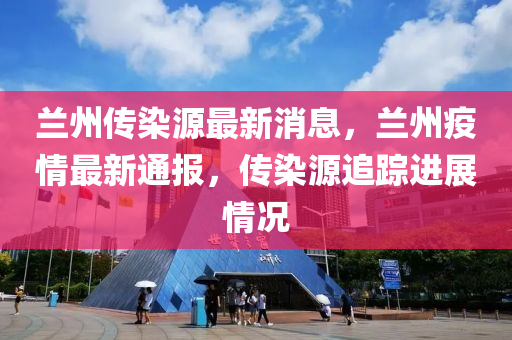 蘭州傳染源最新消息，蘭州疫情最新通報(bào)，傳染源追蹤進(jìn)展情況