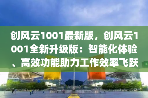 創(chuàng)風云1001最新版，創(chuàng)風云1001全新升級版：智能化體驗、高效功能助力工作效率飛躍