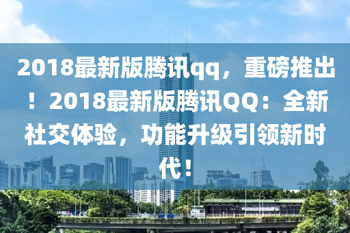 2018最新版騰訊qq，重磅推出！2018最新版騰訊QQ：全新社交體驗(yàn)，功能升級(jí)引領(lǐng)新時(shí)代！