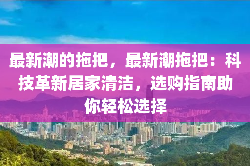 最新潮的拖把，最新潮拖把：科技革新居家清潔，選購指南助你輕松選擇