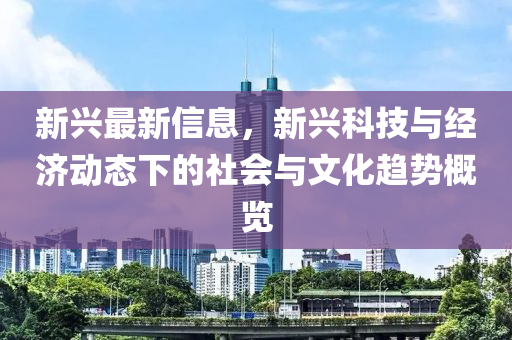 新興最新信息，新興科技與經(jīng)濟動態(tài)下的社會與文化趨勢概覽