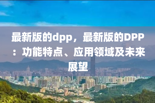 最新版的dpp，最新版的DPP：功能特點、應(yīng)用領(lǐng)域及未來展望