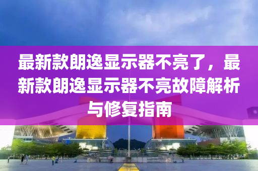 最新款朗逸顯示器不亮了，最新款朗逸顯示器不亮故障解析與修復(fù)指南