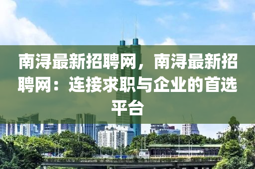 南潯最新招聘網(wǎng)，南潯最新招聘網(wǎng)：連接求職與企業(yè)的首選平臺(tái)