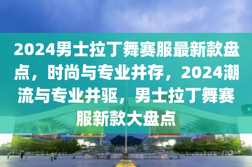 2024男士拉丁舞賽服最新款盤點(diǎn)，時(shí)尚與專業(yè)并存，2024潮流與專業(yè)并驅(qū)，男士拉丁舞賽服新款大盤點(diǎn)